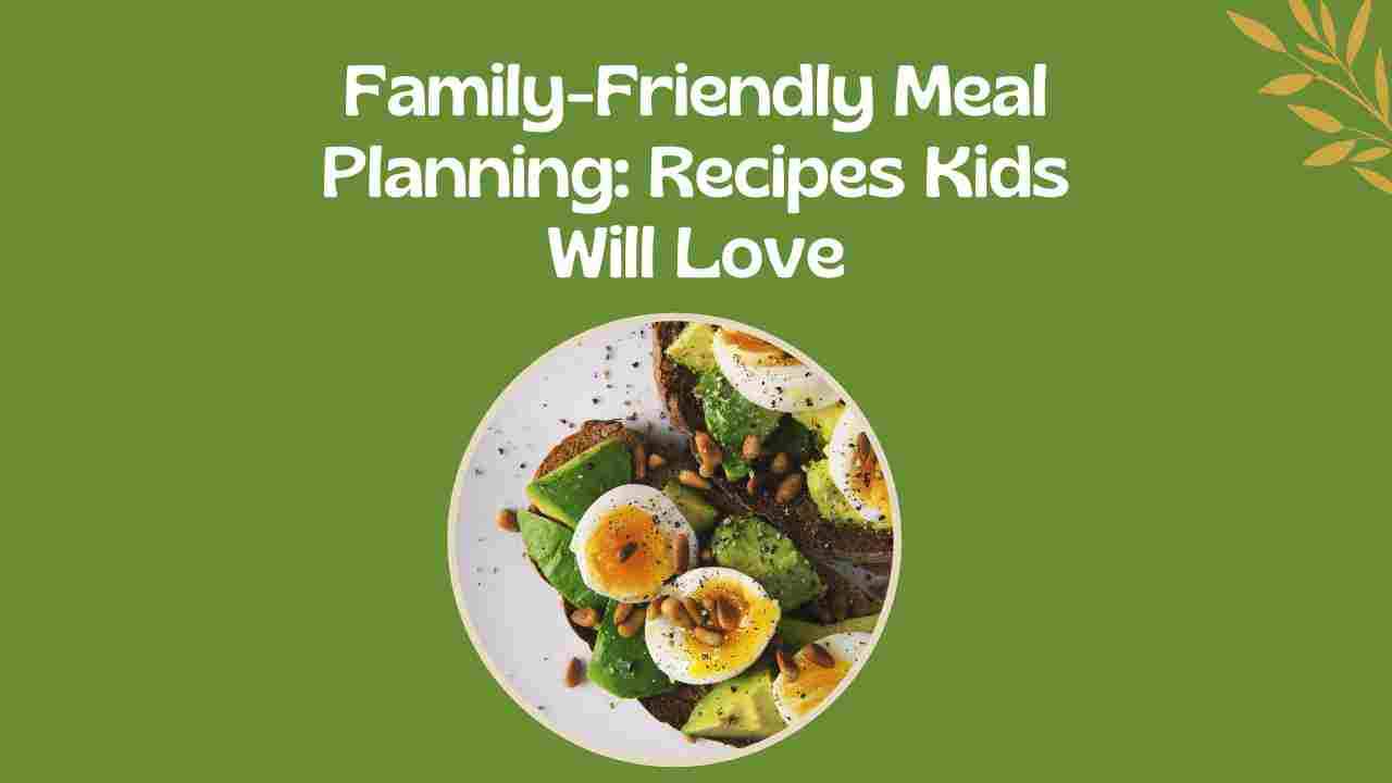 Family-Friendly Meal Planning: Recipes Kids Will Love